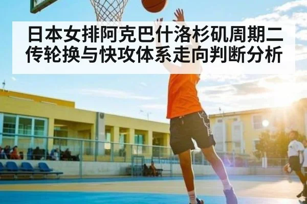 日本女排阿克巴什洛杉矶周期二传轮换与快攻体系走向判断分析